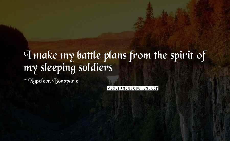 Napoleon Bonaparte Quotes: I make my battle plans from the spirit of my sleeping soldiers