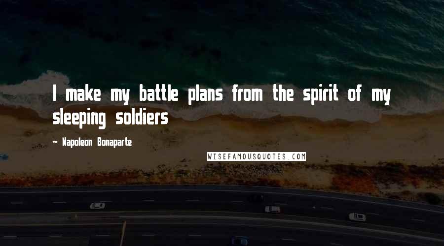 Napoleon Bonaparte Quotes: I make my battle plans from the spirit of my sleeping soldiers