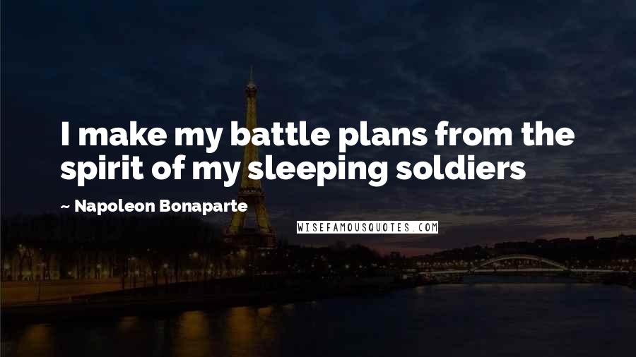 Napoleon Bonaparte Quotes: I make my battle plans from the spirit of my sleeping soldiers