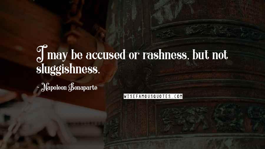 Napoleon Bonaparte Quotes: I may be accused or rashness, but not sluggishness.