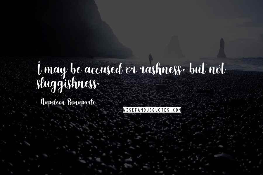 Napoleon Bonaparte Quotes: I may be accused or rashness, but not sluggishness.