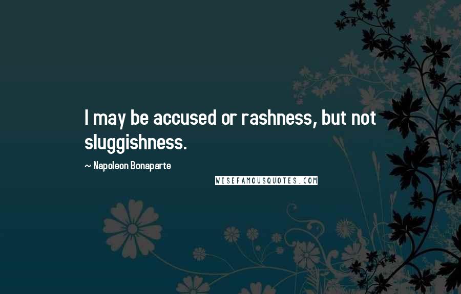 Napoleon Bonaparte Quotes: I may be accused or rashness, but not sluggishness.