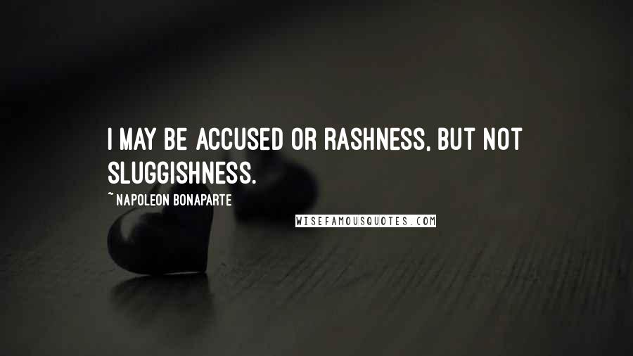 Napoleon Bonaparte Quotes: I may be accused or rashness, but not sluggishness.