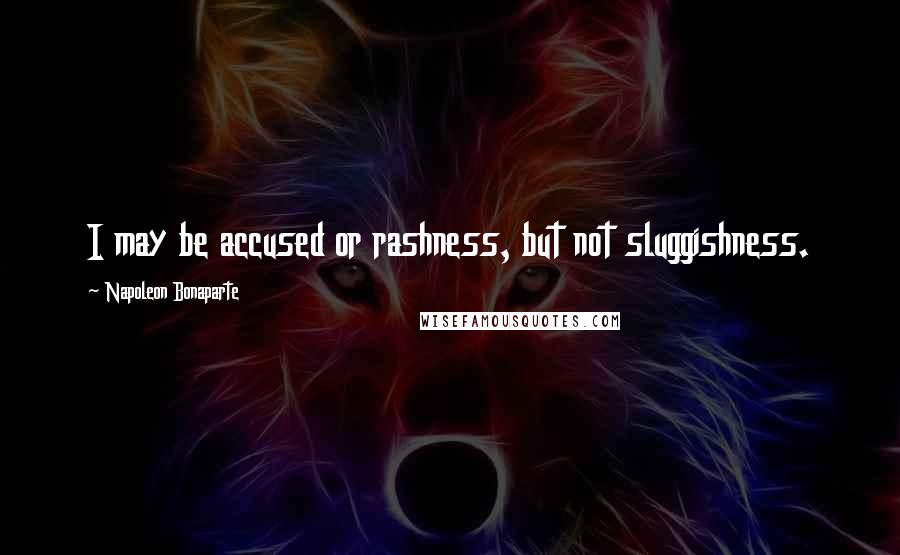 Napoleon Bonaparte Quotes: I may be accused or rashness, but not sluggishness.