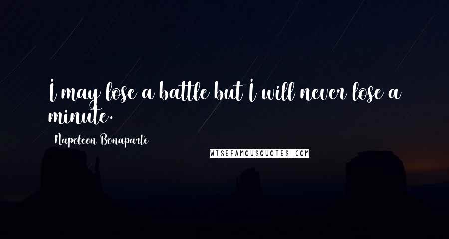 Napoleon Bonaparte Quotes: I may lose a battle but I will never lose a minute.