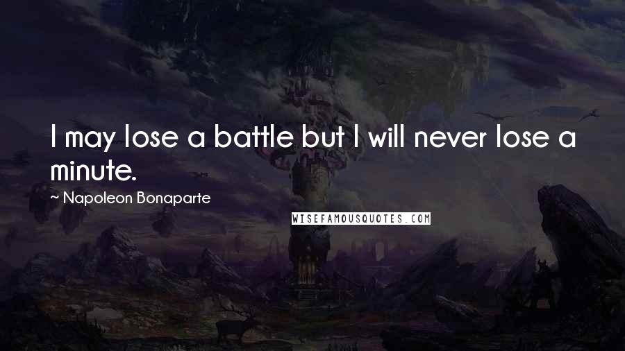 Napoleon Bonaparte Quotes: I may lose a battle but I will never lose a minute.