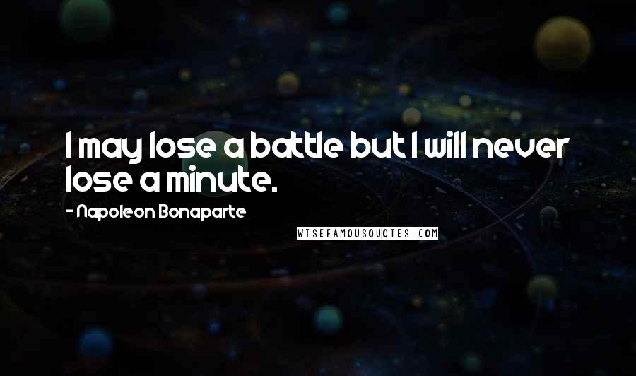Napoleon Bonaparte Quotes: I may lose a battle but I will never lose a minute.