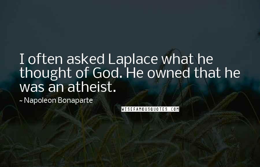 Napoleon Bonaparte Quotes: I often asked Laplace what he thought of God. He owned that he was an atheist.