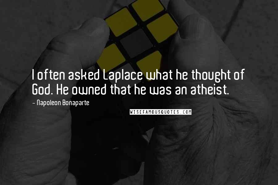 Napoleon Bonaparte Quotes: I often asked Laplace what he thought of God. He owned that he was an atheist.