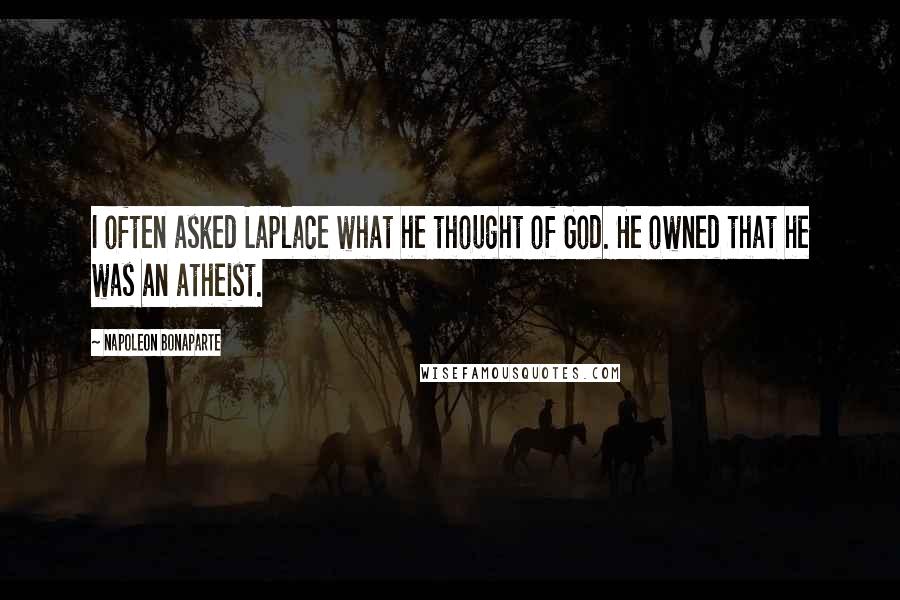 Napoleon Bonaparte Quotes: I often asked Laplace what he thought of God. He owned that he was an atheist.