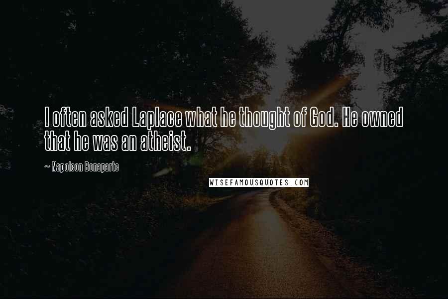 Napoleon Bonaparte Quotes: I often asked Laplace what he thought of God. He owned that he was an atheist.