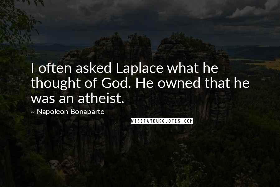 Napoleon Bonaparte Quotes: I often asked Laplace what he thought of God. He owned that he was an atheist.