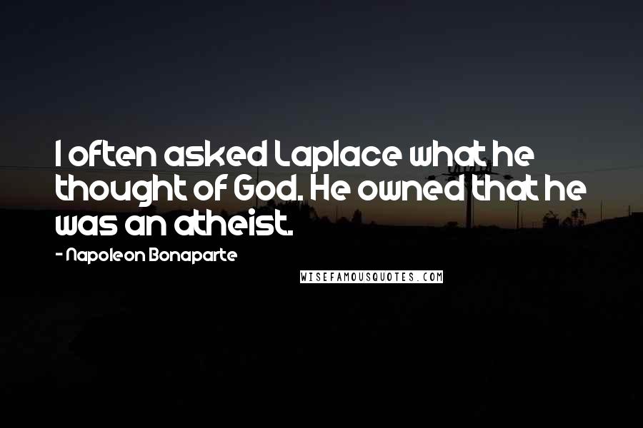 Napoleon Bonaparte Quotes: I often asked Laplace what he thought of God. He owned that he was an atheist.