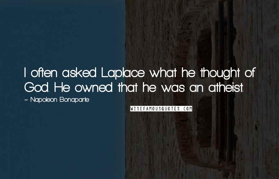 Napoleon Bonaparte Quotes: I often asked Laplace what he thought of God. He owned that he was an atheist.