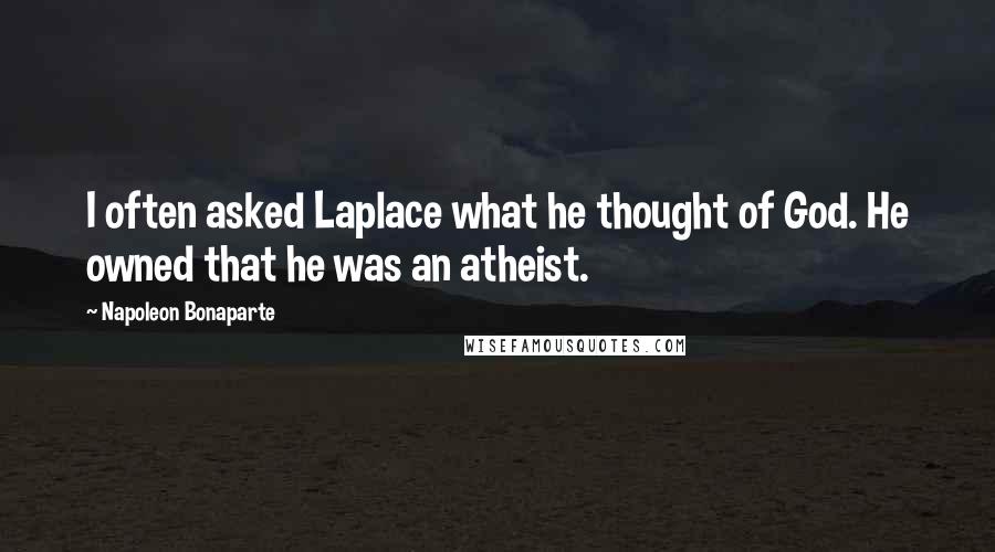 Napoleon Bonaparte Quotes: I often asked Laplace what he thought of God. He owned that he was an atheist.