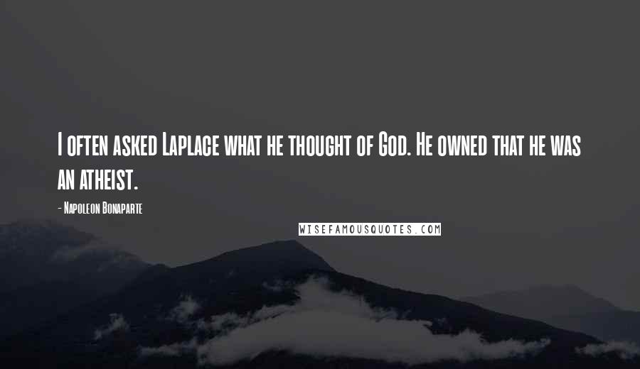 Napoleon Bonaparte Quotes: I often asked Laplace what he thought of God. He owned that he was an atheist.