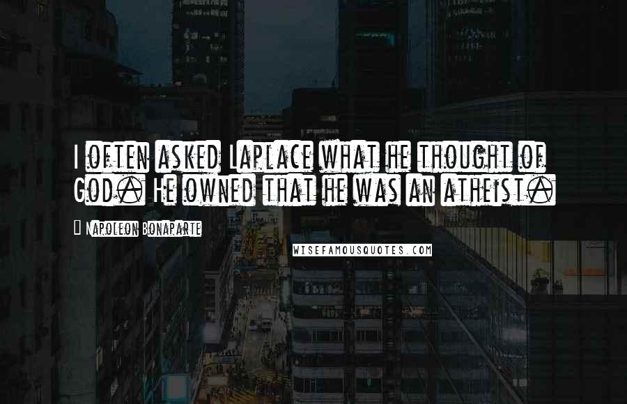 Napoleon Bonaparte Quotes: I often asked Laplace what he thought of God. He owned that he was an atheist.