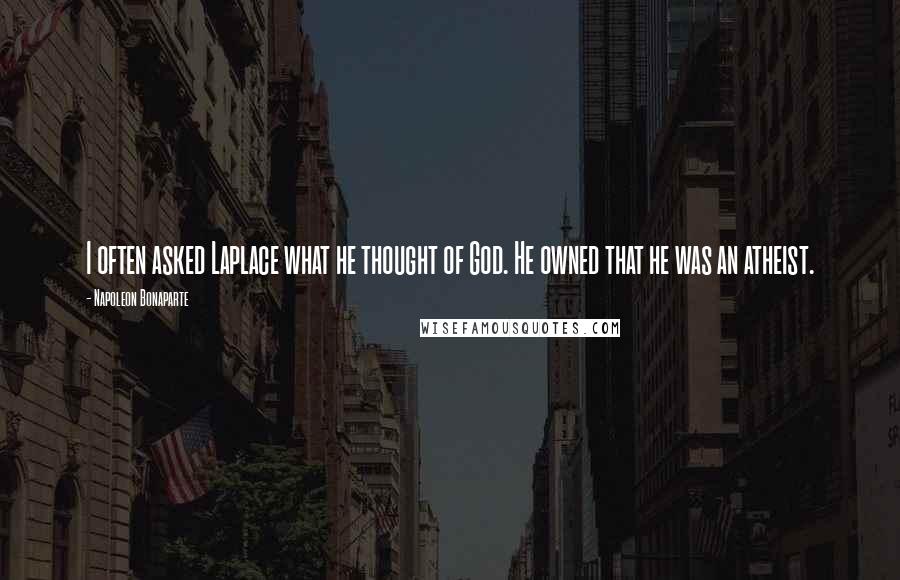 Napoleon Bonaparte Quotes: I often asked Laplace what he thought of God. He owned that he was an atheist.