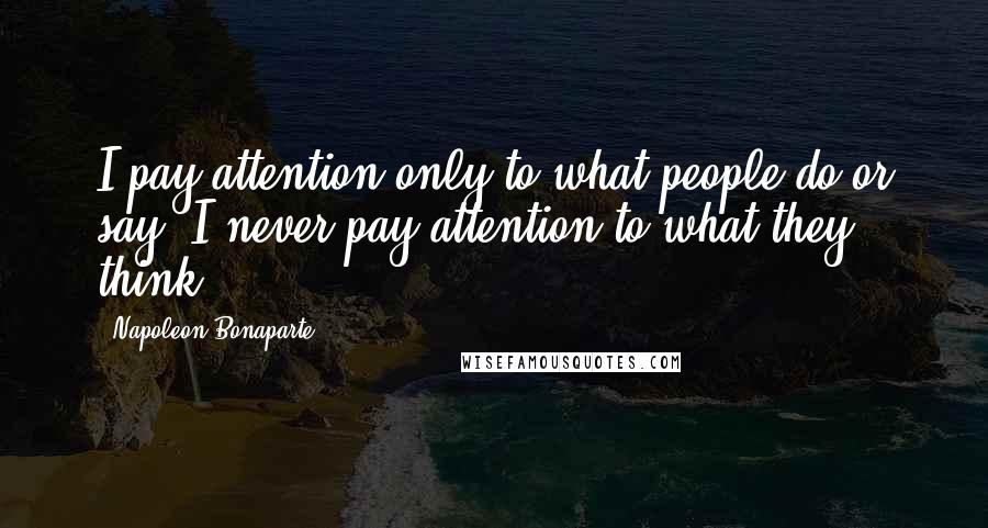 Napoleon Bonaparte Quotes: I pay attention only to what people do or say. I never pay attention to what they think.