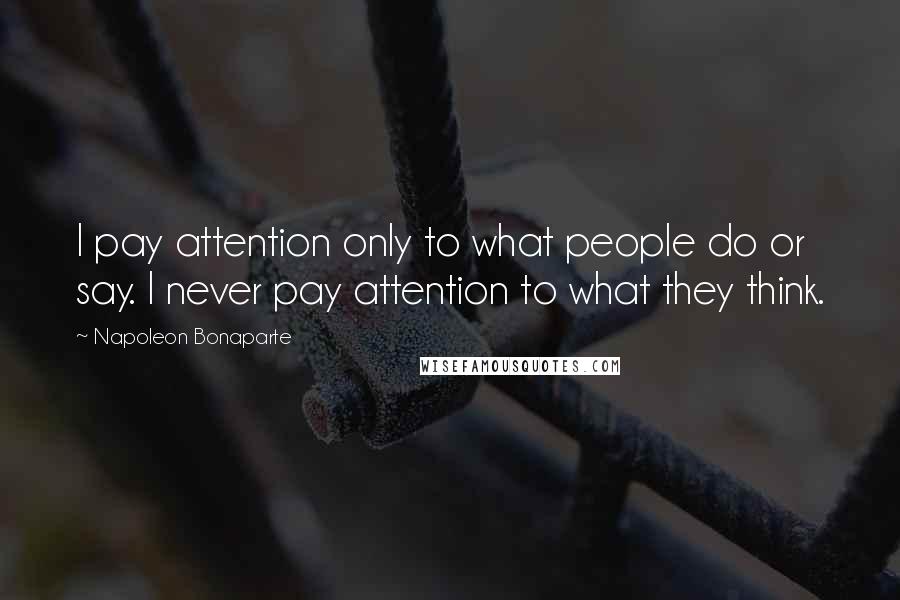 Napoleon Bonaparte Quotes: I pay attention only to what people do or say. I never pay attention to what they think.