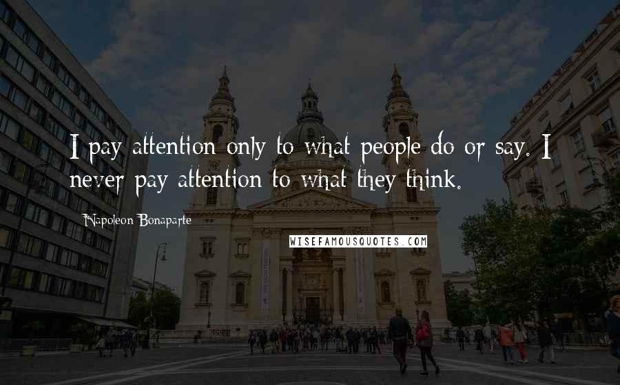 Napoleon Bonaparte Quotes: I pay attention only to what people do or say. I never pay attention to what they think.