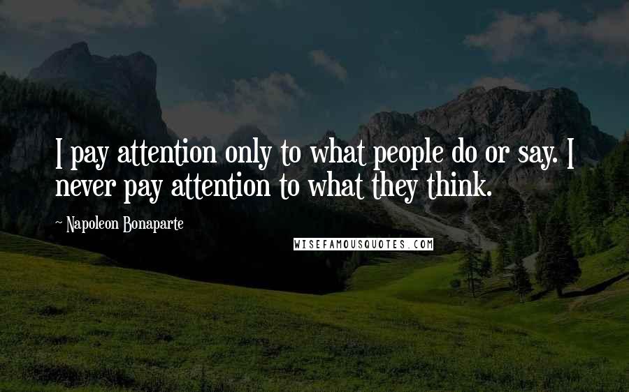 Napoleon Bonaparte Quotes: I pay attention only to what people do or say. I never pay attention to what they think.