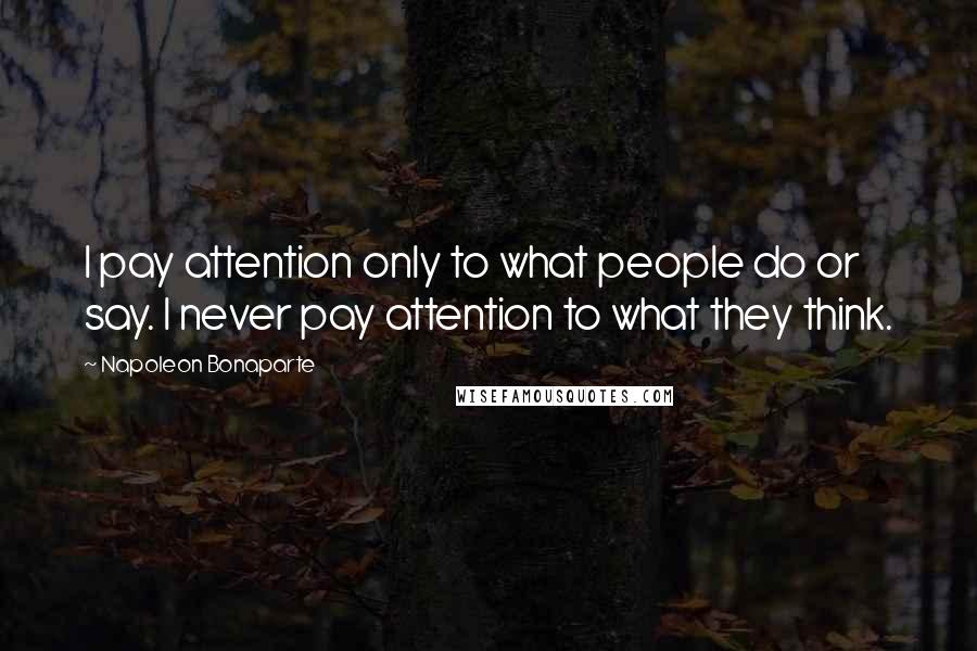 Napoleon Bonaparte Quotes: I pay attention only to what people do or say. I never pay attention to what they think.