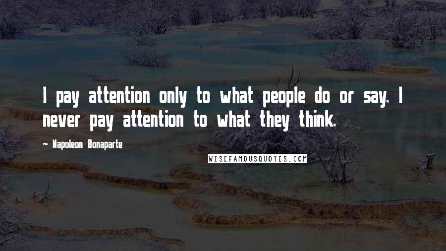 Napoleon Bonaparte Quotes: I pay attention only to what people do or say. I never pay attention to what they think.