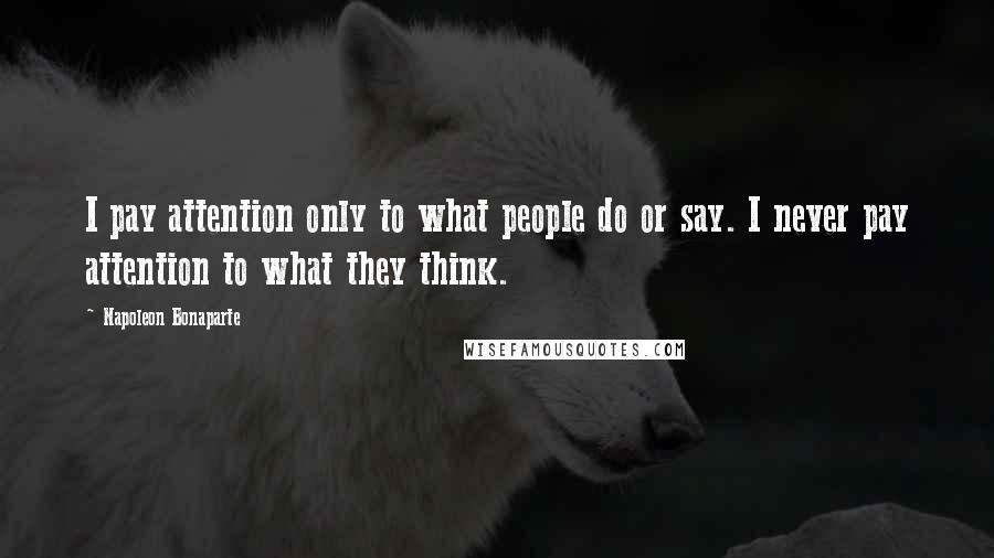 Napoleon Bonaparte Quotes: I pay attention only to what people do or say. I never pay attention to what they think.