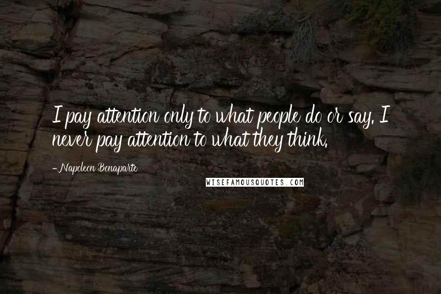 Napoleon Bonaparte Quotes: I pay attention only to what people do or say. I never pay attention to what they think.