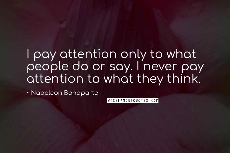 Napoleon Bonaparte Quotes: I pay attention only to what people do or say. I never pay attention to what they think.