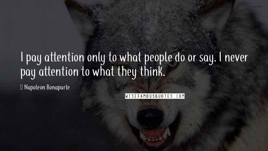 Napoleon Bonaparte Quotes: I pay attention only to what people do or say. I never pay attention to what they think.