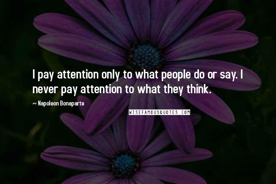 Napoleon Bonaparte Quotes: I pay attention only to what people do or say. I never pay attention to what they think.