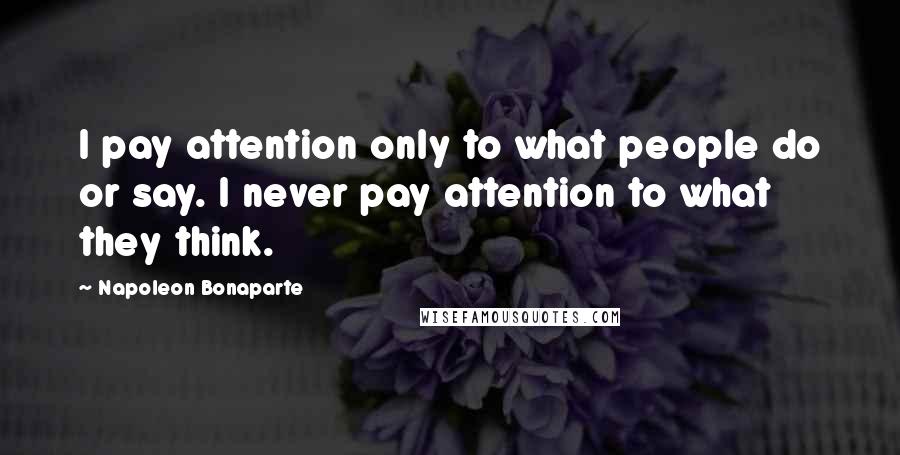 Napoleon Bonaparte Quotes: I pay attention only to what people do or say. I never pay attention to what they think.