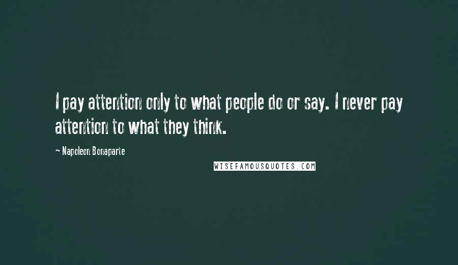 Napoleon Bonaparte Quotes: I pay attention only to what people do or say. I never pay attention to what they think.