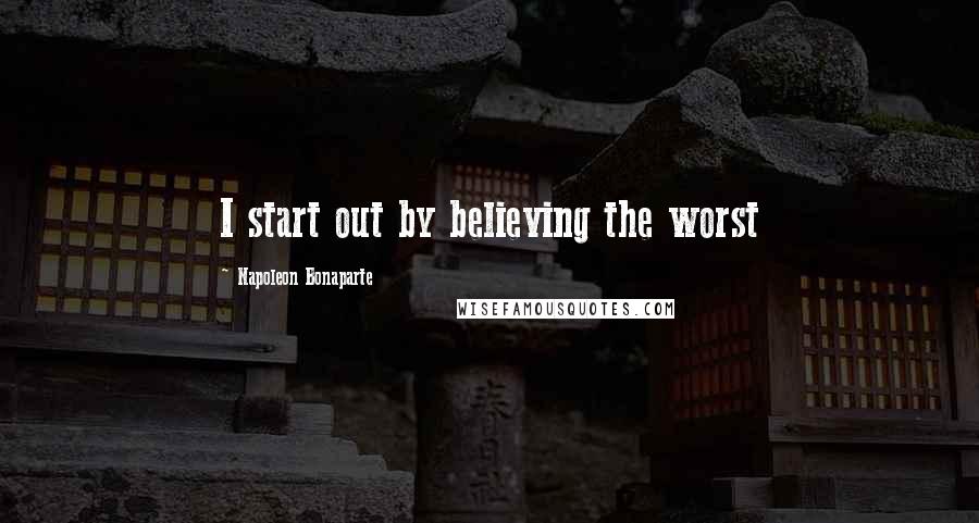 Napoleon Bonaparte Quotes: I start out by believing the worst