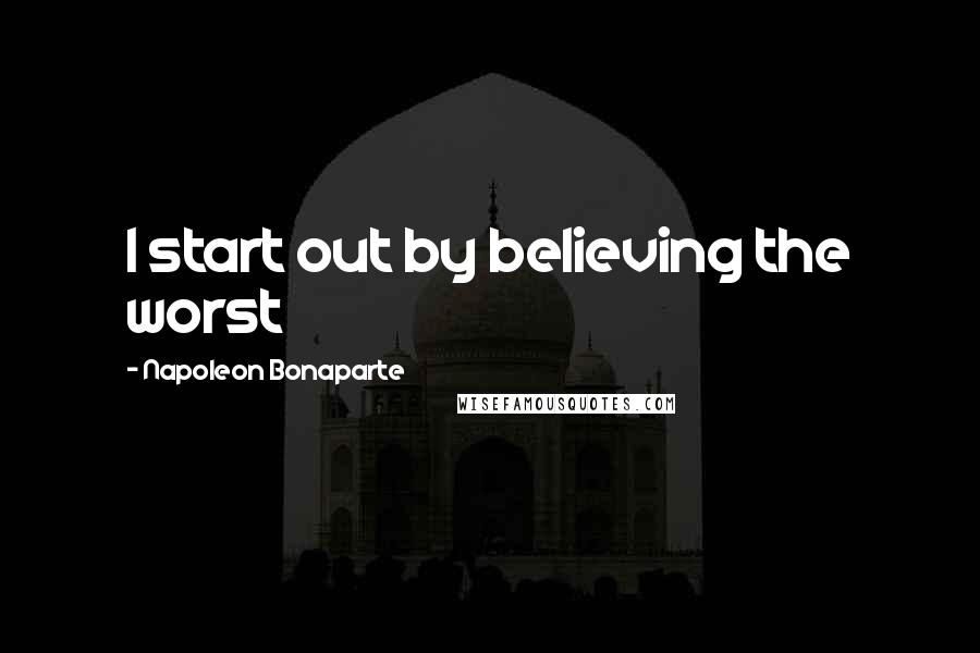 Napoleon Bonaparte Quotes: I start out by believing the worst
