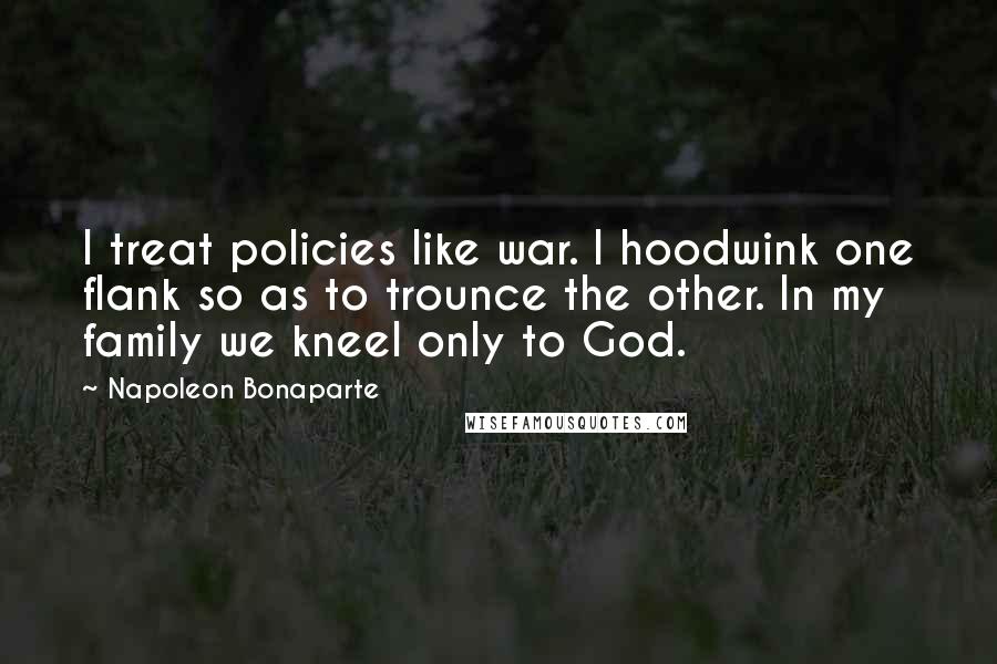 Napoleon Bonaparte Quotes: I treat policies like war. I hoodwink one flank so as to trounce the other. In my family we kneel only to God.