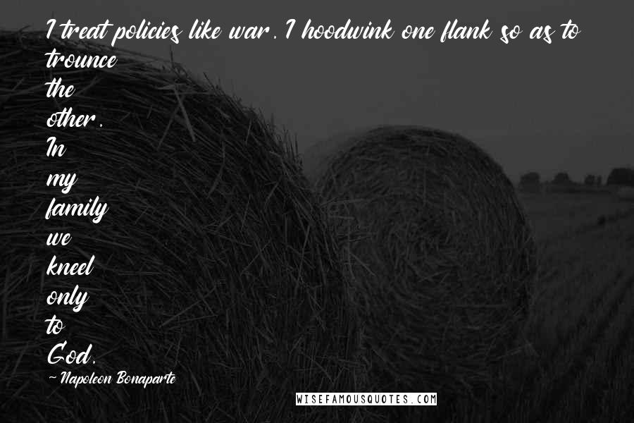 Napoleon Bonaparte Quotes: I treat policies like war. I hoodwink one flank so as to trounce the other. In my family we kneel only to God.