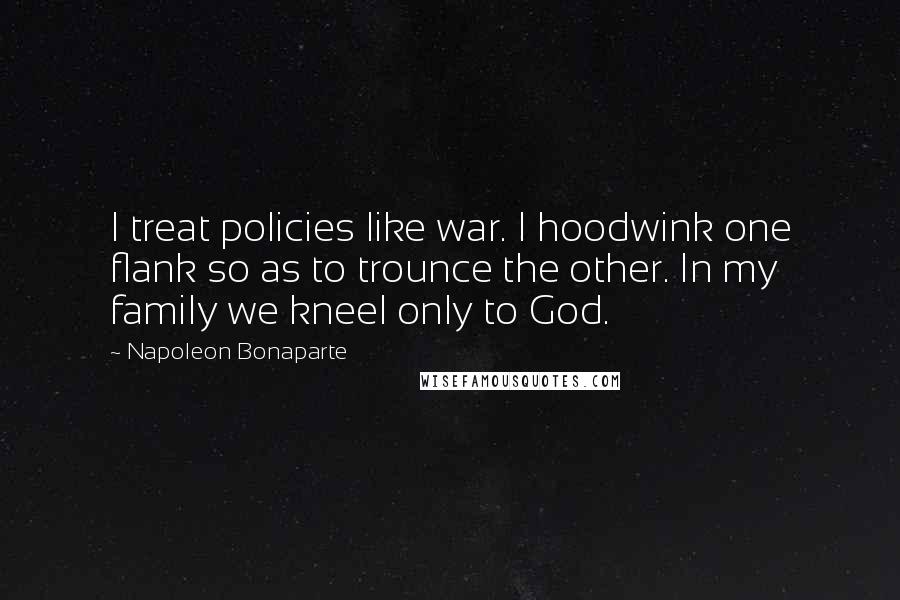 Napoleon Bonaparte Quotes: I treat policies like war. I hoodwink one flank so as to trounce the other. In my family we kneel only to God.