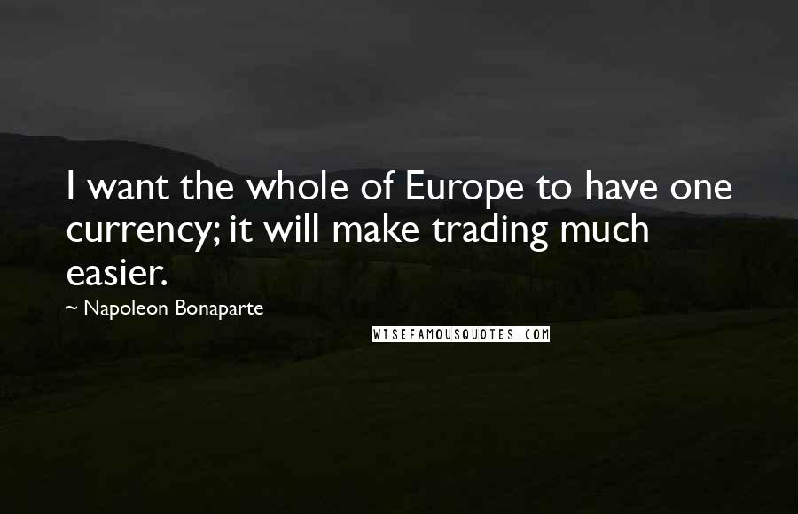 Napoleon Bonaparte Quotes: I want the whole of Europe to have one currency; it will make trading much easier.