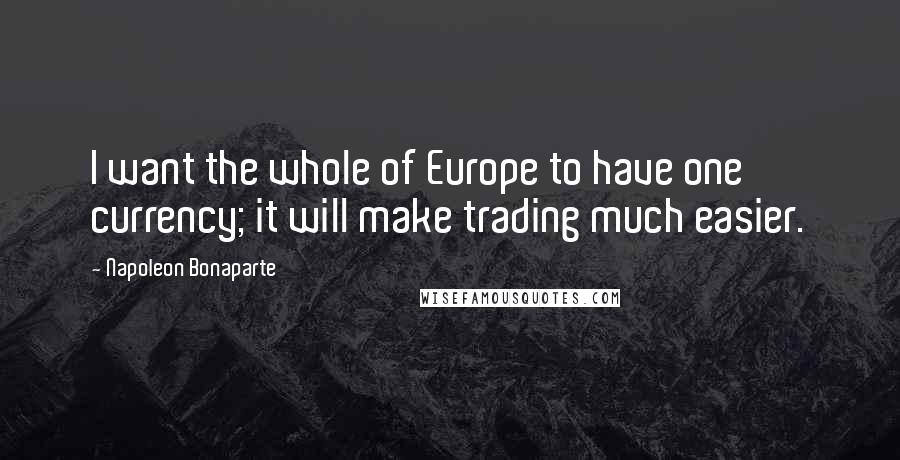 Napoleon Bonaparte Quotes: I want the whole of Europe to have one currency; it will make trading much easier.