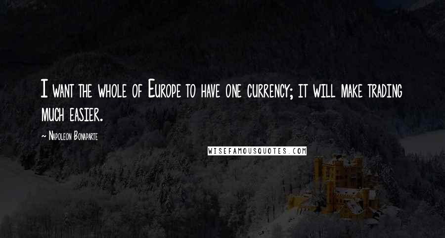 Napoleon Bonaparte Quotes: I want the whole of Europe to have one currency; it will make trading much easier.