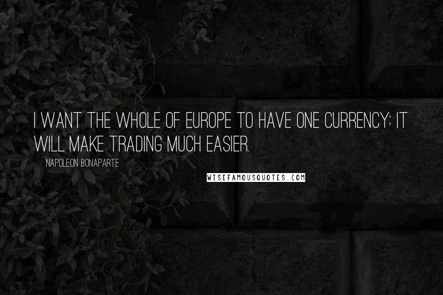 Napoleon Bonaparte Quotes: I want the whole of Europe to have one currency; it will make trading much easier.