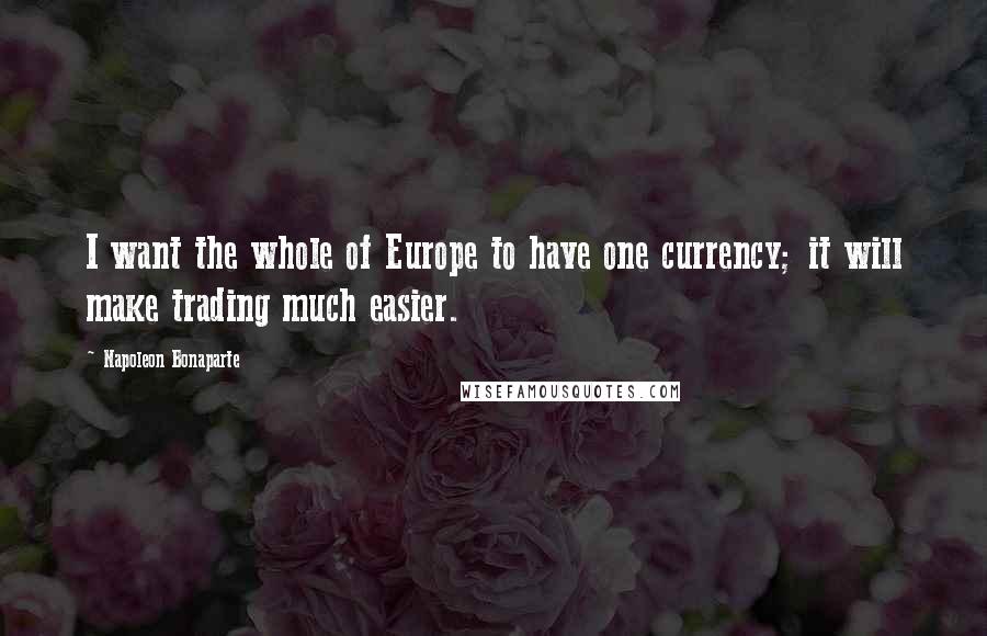 Napoleon Bonaparte Quotes: I want the whole of Europe to have one currency; it will make trading much easier.