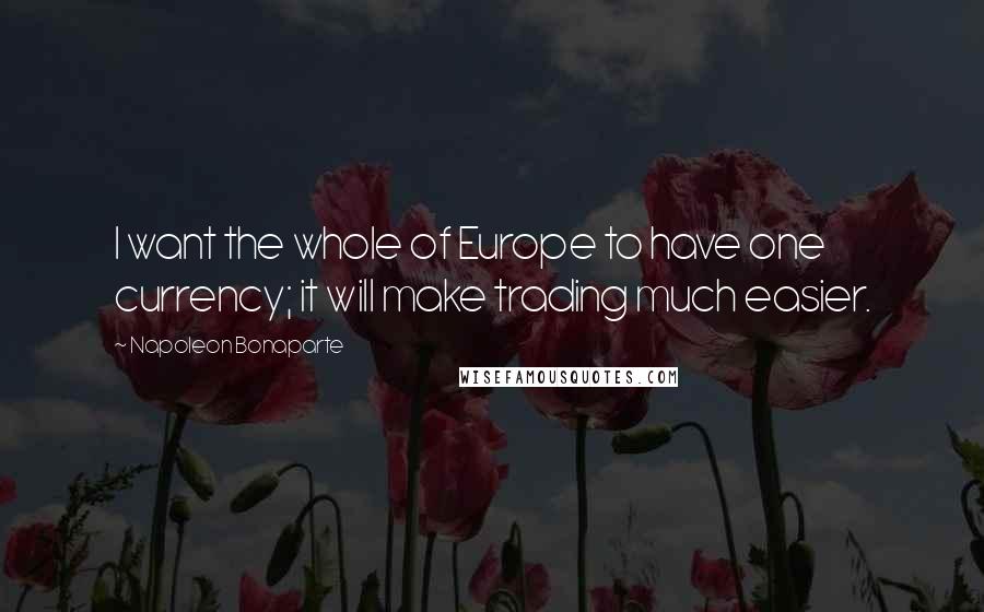 Napoleon Bonaparte Quotes: I want the whole of Europe to have one currency; it will make trading much easier.