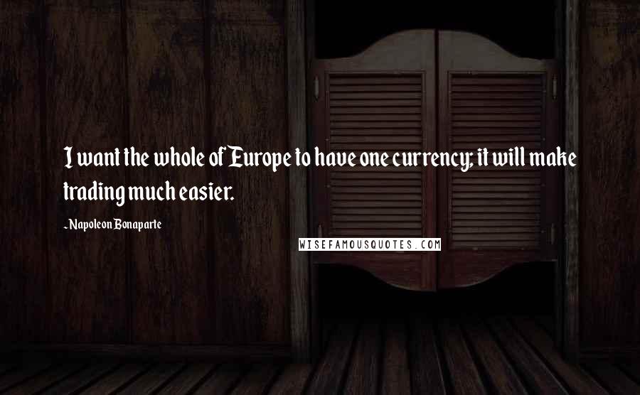 Napoleon Bonaparte Quotes: I want the whole of Europe to have one currency; it will make trading much easier.