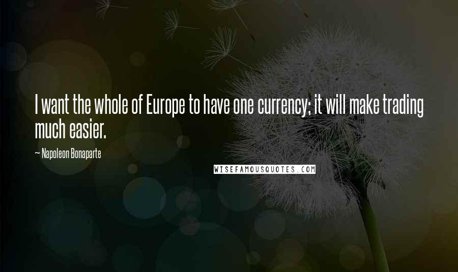 Napoleon Bonaparte Quotes: I want the whole of Europe to have one currency; it will make trading much easier.