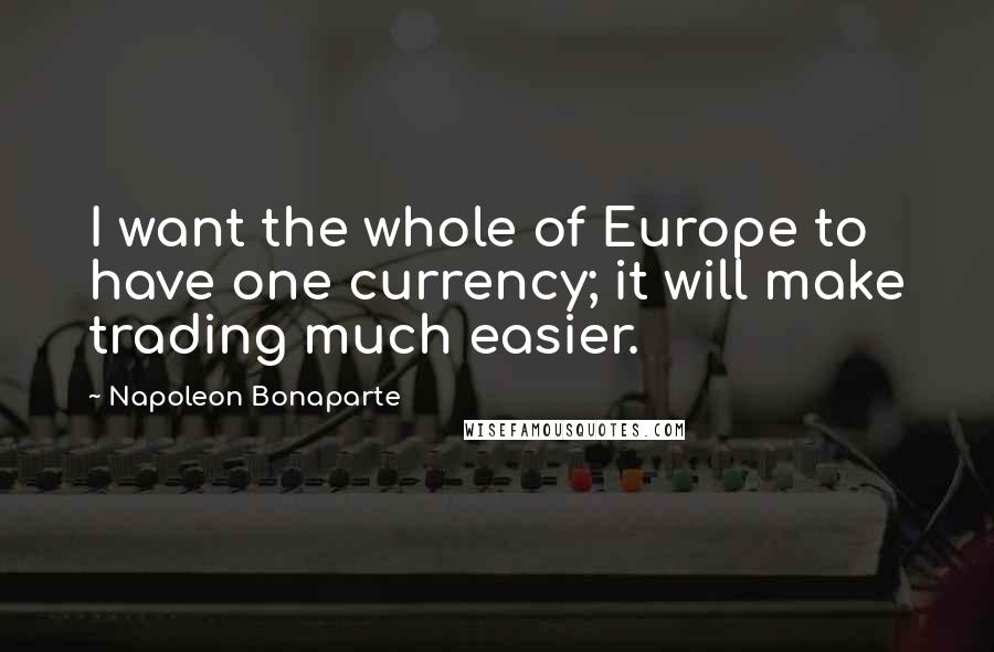 Napoleon Bonaparte Quotes: I want the whole of Europe to have one currency; it will make trading much easier.