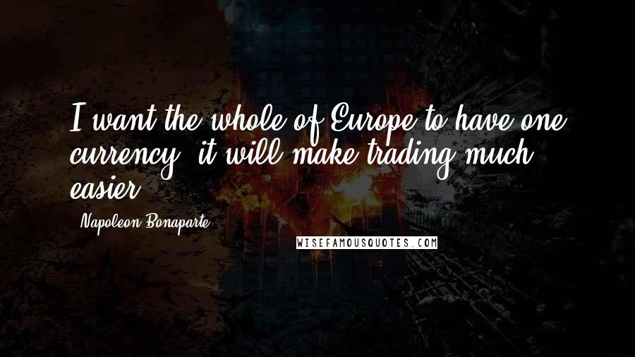 Napoleon Bonaparte Quotes: I want the whole of Europe to have one currency; it will make trading much easier.